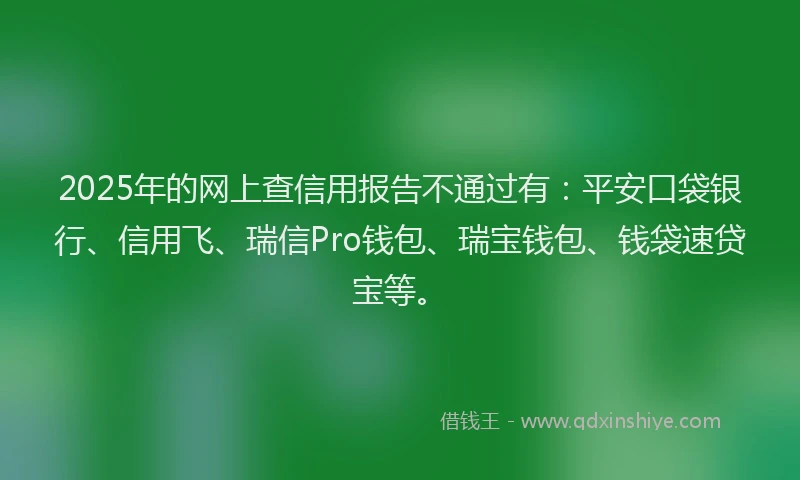 2025年的网上查信用报告不通过有:平安口袋银行、信用飞、瑞信Pro钱包、瑞宝钱包、钱袋速贷宝等。
