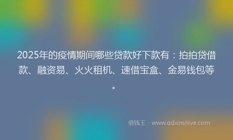 2025年的疫情期间哪些贷款好下款有：拍拍贷借款、融资易、火火租机、速借宝盒、金易钱包等。