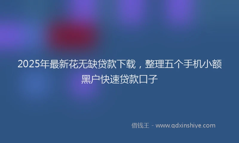 2025年最新花无缺贷款下载，整理五个手机小额黑户快速贷款口子