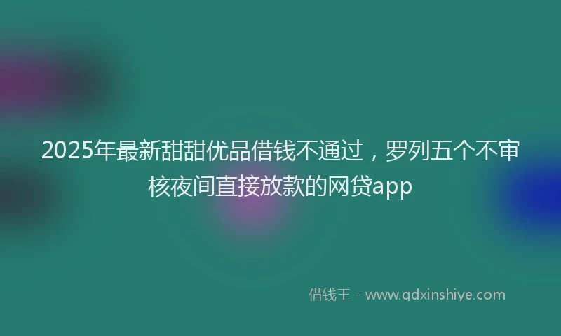 2025年最新甜甜优品借钱不通过，罗列五个不审核夜间直接放款的网贷app