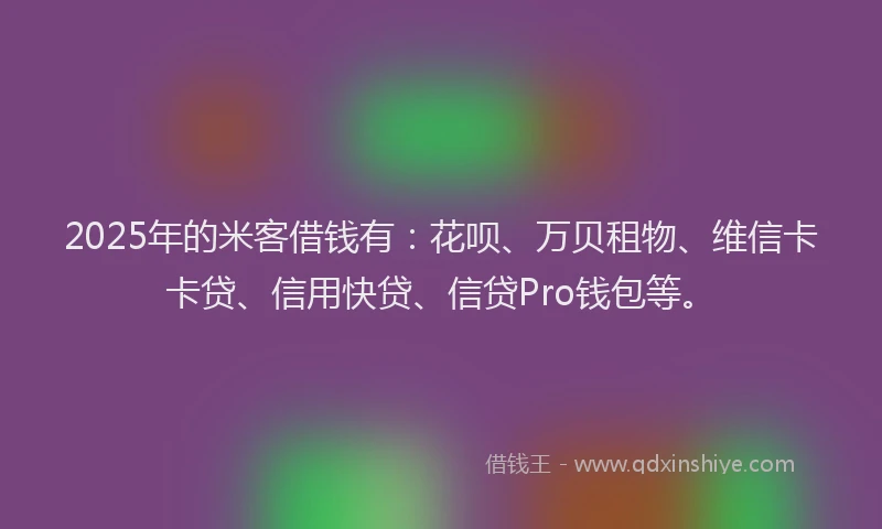 2025年的米客借钱有:花呗、万贝租物、维信卡卡贷、信用快贷、信贷Pro钱包等。