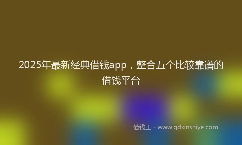 2025年最新经典借钱app，整合五个比较靠谱的借钱平台
