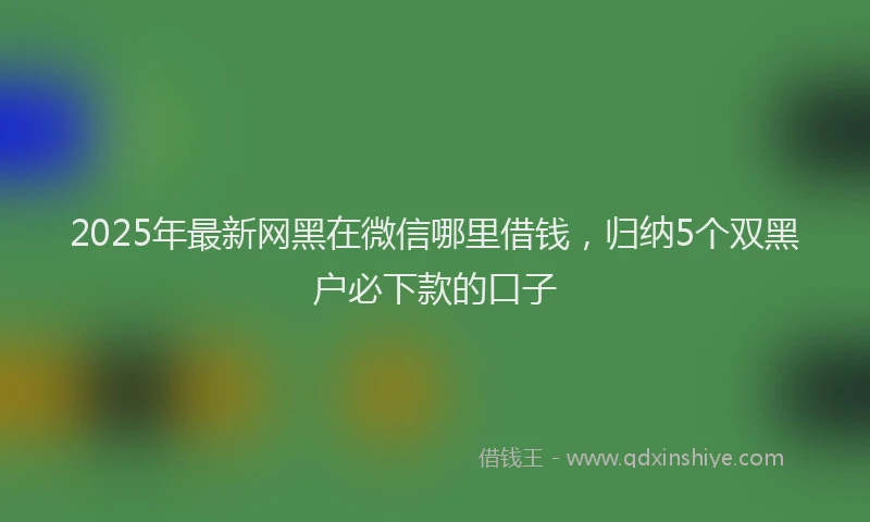2025年最新网黑在微信哪里借钱，归纳5个双黑户必下款的口子