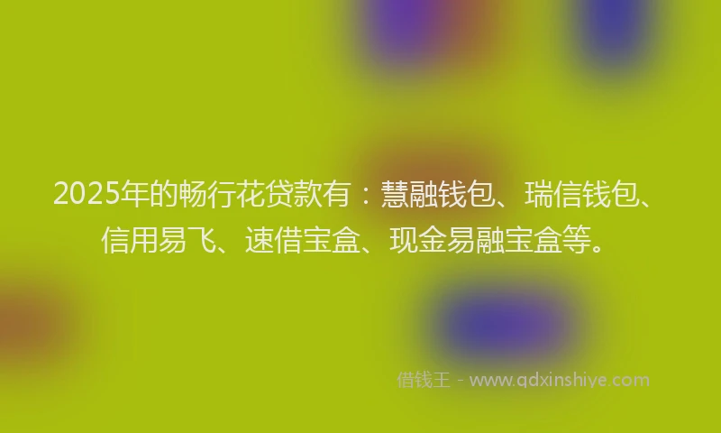 2025年的畅行花贷款有：慧融钱包、瑞信钱包、信用易飞、速借宝盒、现金易融宝盒等。