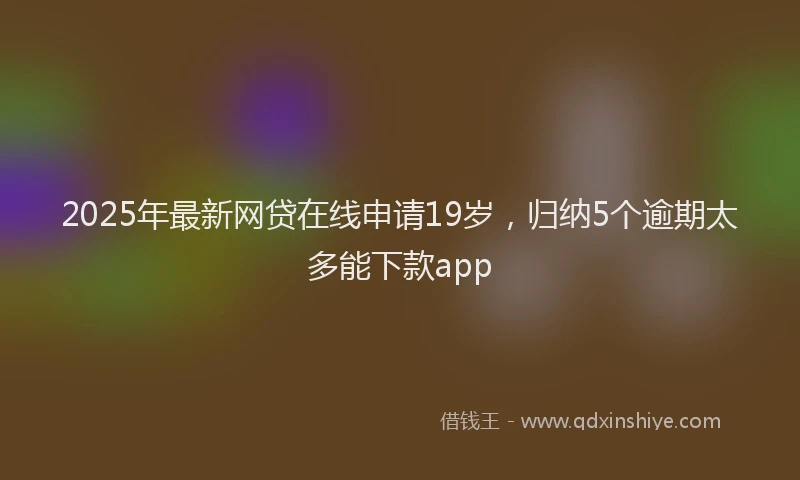 2025年最新网贷在线申请19岁，归纳5个逾期太多能下款app