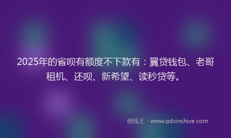 2025年的省呗有额度不下款有：翼贷钱包、老哥租机、还呗、新希望、读秒贷等。