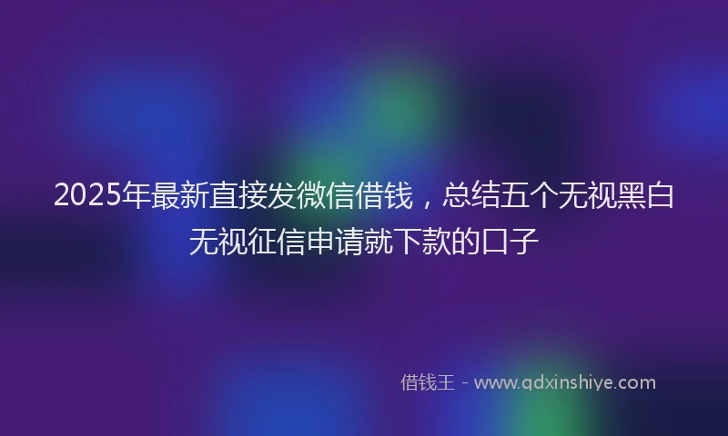 2025年最新直接发微信借钱，总结五个无视黑白无视征信申请就下款的口子