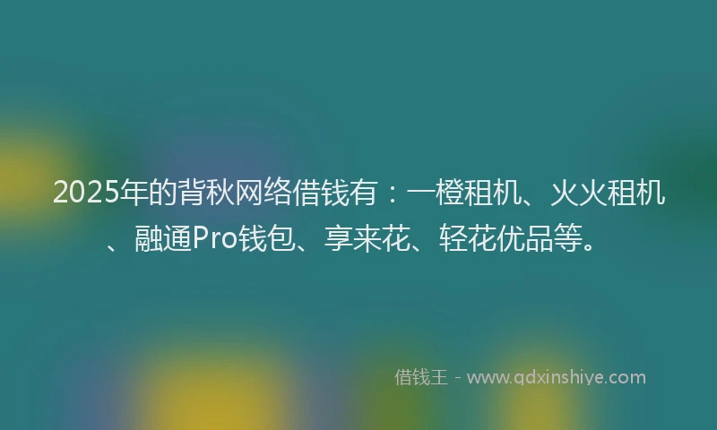 2025年的背秋网络借钱有：一橙租机、火火租机、融通Pro钱包、享来花、轻花优品等。
