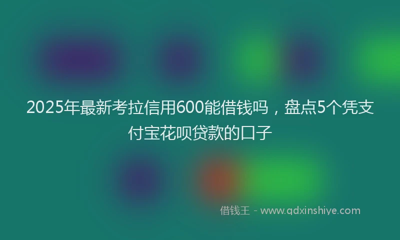 2025年最新考拉信用600能借钱吗，盘点5个凭支付宝花呗贷款的口子