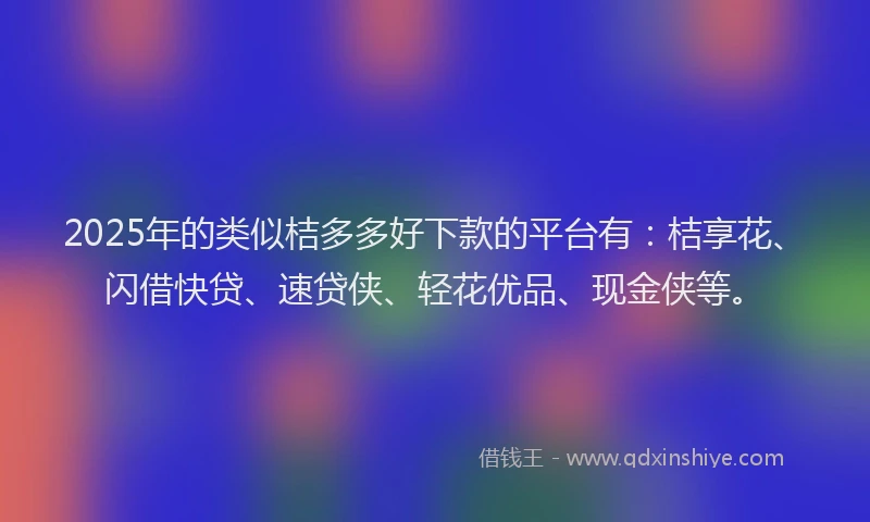 2025年的类似桔多多好下款的平台有：桔享花、闪借快贷、速贷侠、轻花优品、现金侠等。