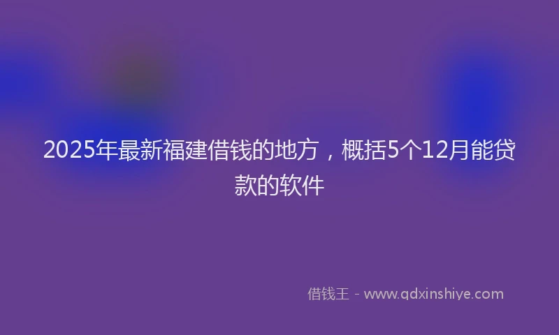2025年最新福建借钱的地方，概括5个12月能贷款的软件