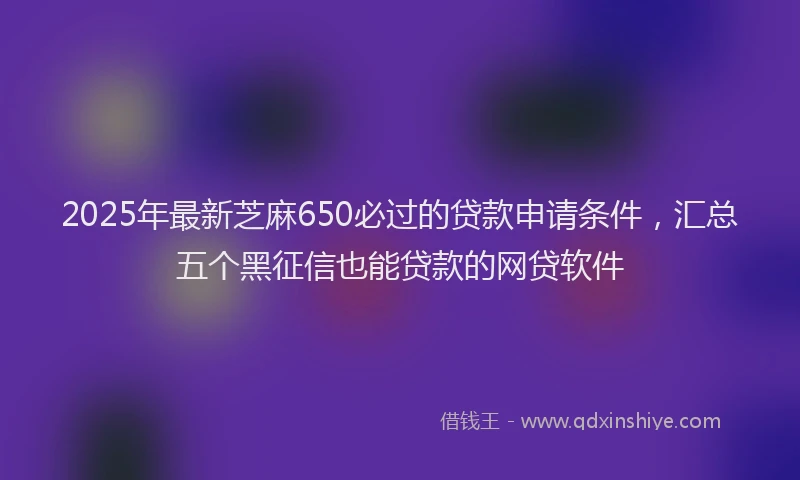 2025年最新芝麻650必过的贷款申请条件，汇总五个黑征信也能贷款的网贷软件