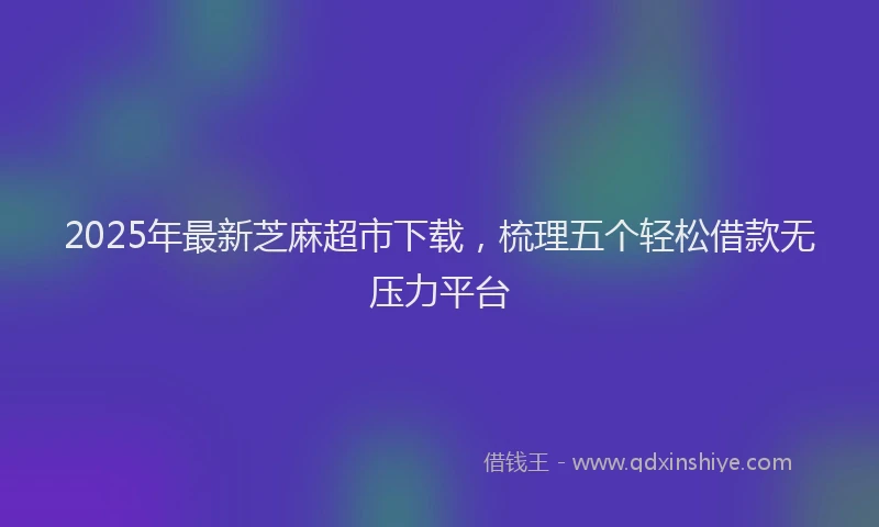 2025年最新芝麻超市下载，梳理五个轻松借款无压力平台
