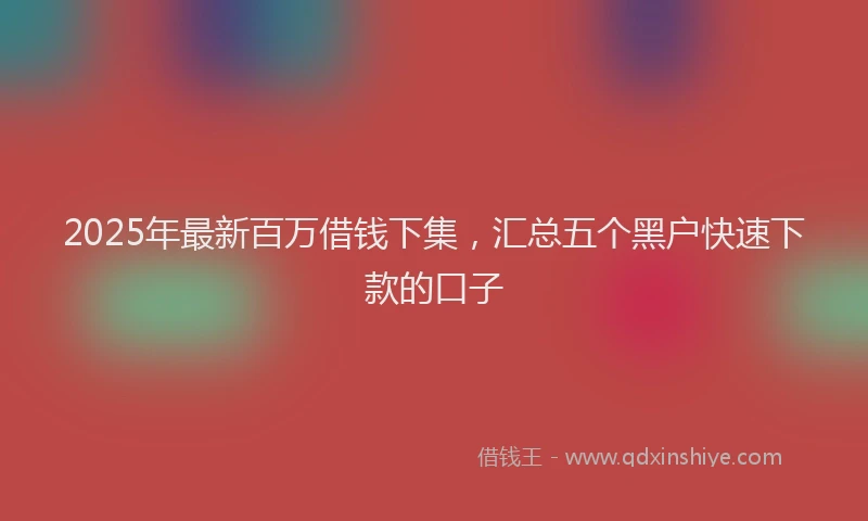 2025年最新百万借钱下集，汇总五个黑户快速下款的口子