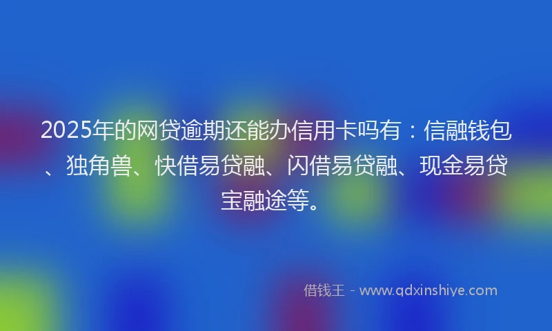 2025年的网贷逾期还能办信用卡吗有：信融钱包、独角兽、快借易贷融、闪借易贷融、现金易贷宝融途等。