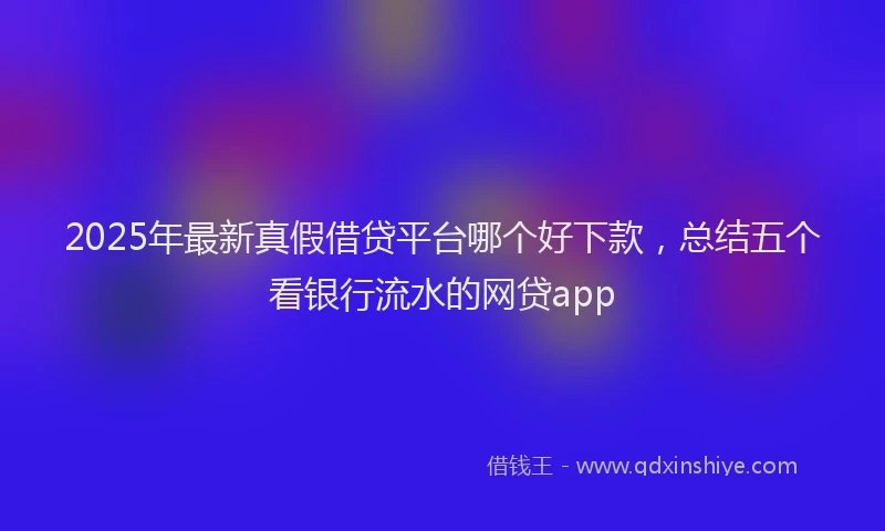 2025年最新真假借贷平台哪个好下款，总结五个看银行流水的网贷app