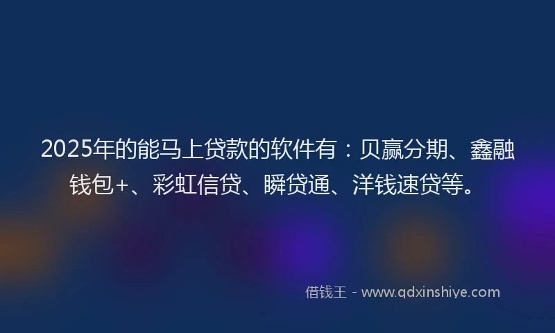 2025年的能马上贷款的软件有：贝赢分期、鑫融钱包+、彩虹信贷、瞬贷通、洋钱速贷等。