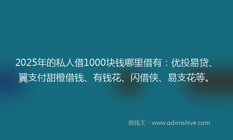 2025年的私人借1000块钱哪里借有：优投易贷、翼支付甜橙借钱、有钱花、闪借侠、易支花等。