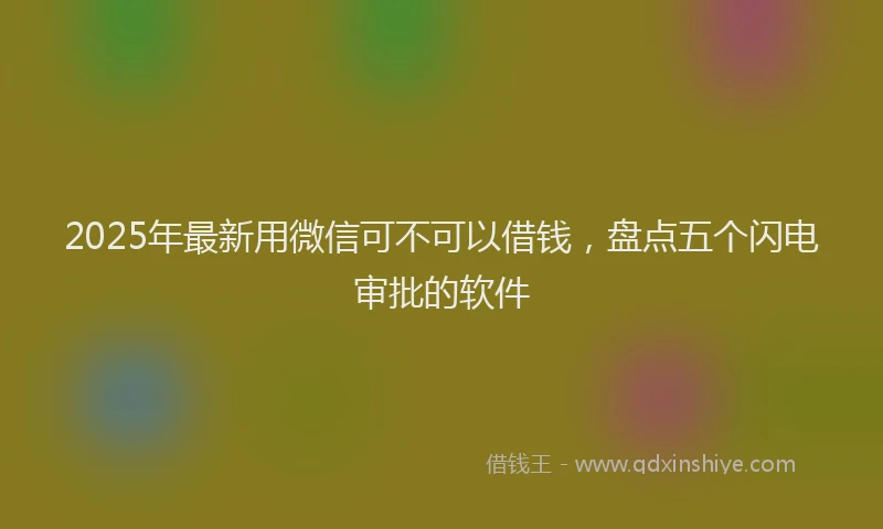 2025年最新用微信可不可以借钱，盘点五个闪电审批的软件