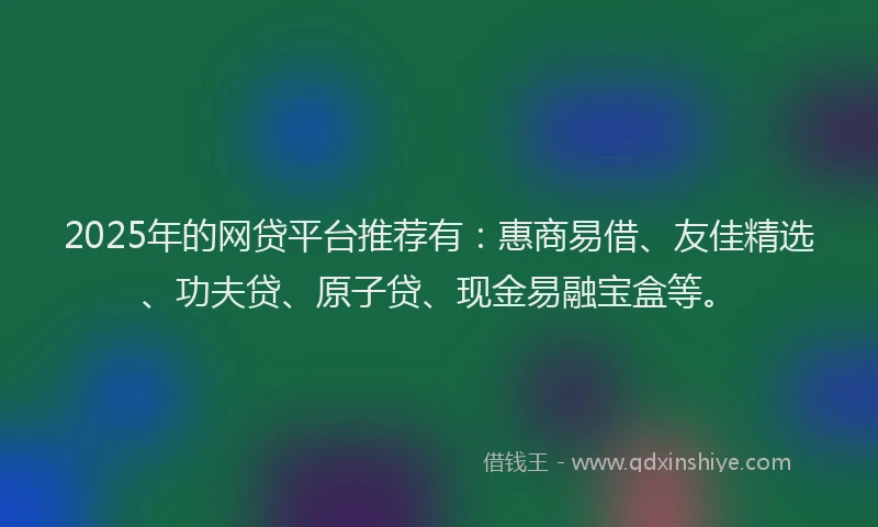 2025年的网贷平台推荐有：惠商易借、友佳精选、功夫贷、原子贷、现金易融宝盒等。