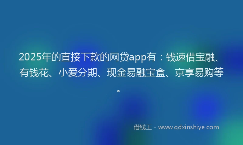 2025年的直接下款的网贷app有：钱速借宝融、有钱花、小爱分期、现金易融宝盒、京享易购等。
