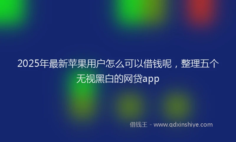 2025年最新苹果用户怎么可以借钱呢，整理五个无视黑白的网贷app