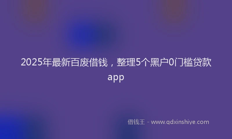 2025年最新百废借钱，整理5个黑户0门槛贷款app