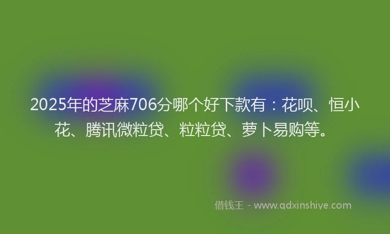 2025年的芝麻706分哪个好下款有：花呗、恒小花、腾讯微粒贷、粒粒贷、萝卜易购等。