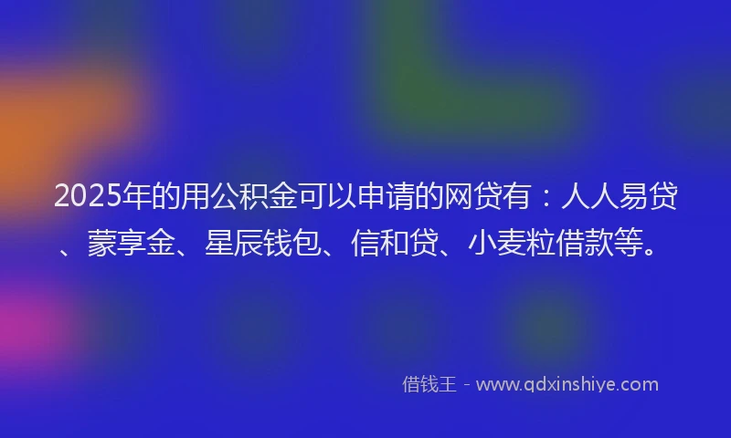 2025年的用公积金可以申请的网贷有：人人易贷、蒙享金、星辰钱包、信和贷、小麦粒借款等。