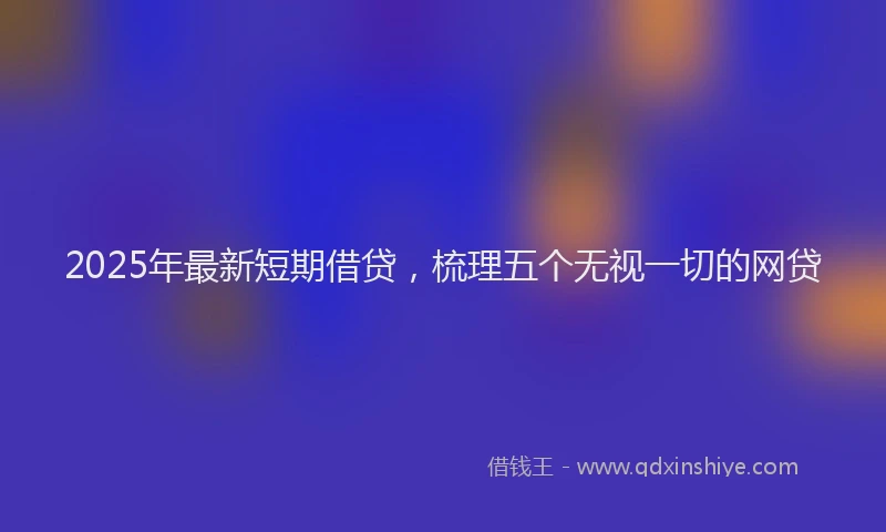 2025年最新短期借贷，梳理五个无视一切的网贷
