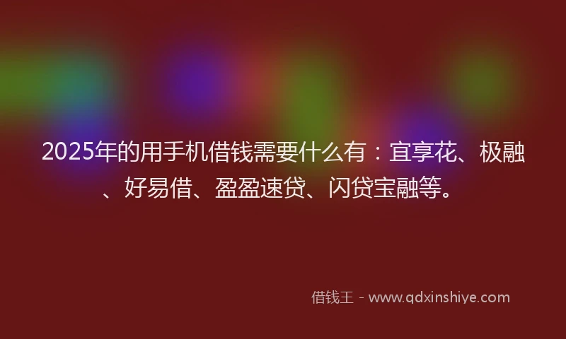 2025年的用手机借钱需要什么有：宜享花、极融、好易借、盈盈速贷、闪贷宝融等。