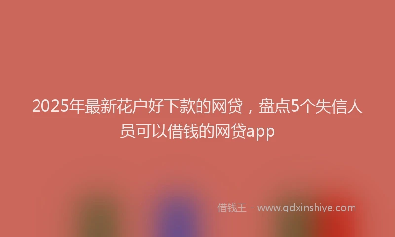 2025年最新花户好下款的网贷，盘点5个失信人员可以借钱的网贷app