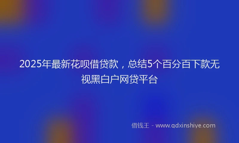 2025年最新花呗借贷款，总结5个百分百下款无视黑白户网贷平台