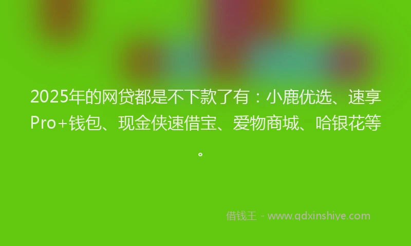 2025年的网贷都是不下款了有：小鹿优选、速享Pro+钱包、现金侠速借宝、爱物商城、哈银花等。