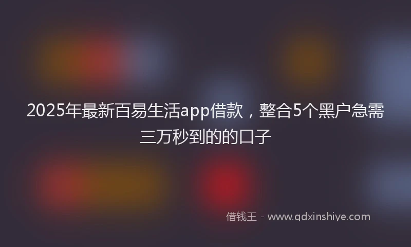 2025年最新百易生活app借款，整合5个黑户急需三万秒到的的口子