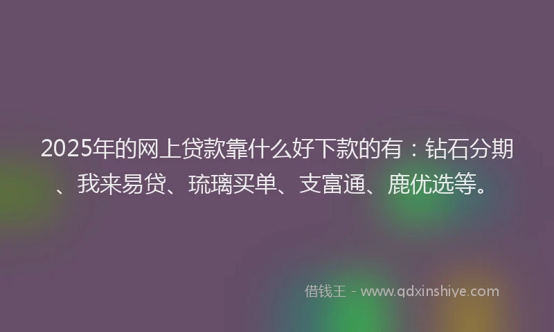 2025年的网上贷款靠什么好下款的有：钻石分期、我来易贷、琉璃买单、支富通、鹿优选等。