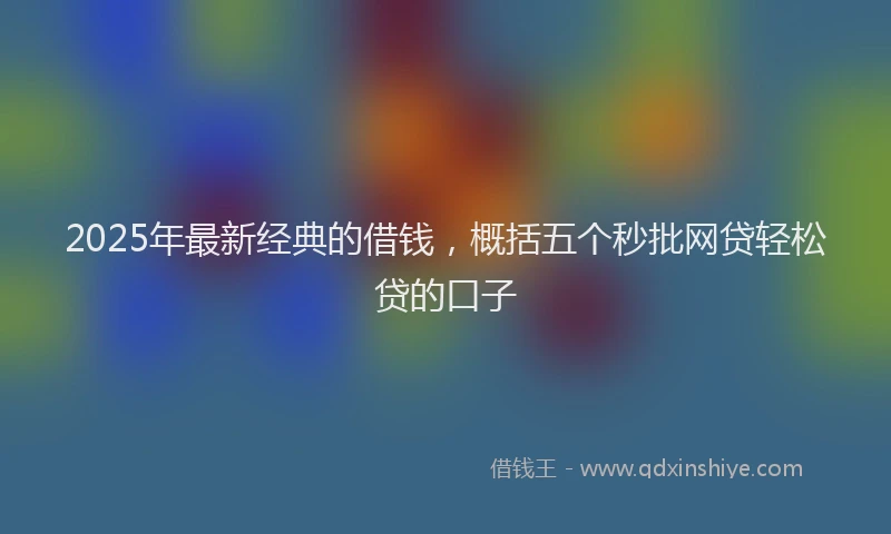2025年最新经典的借钱，概括五个秒批网贷轻松贷的口子