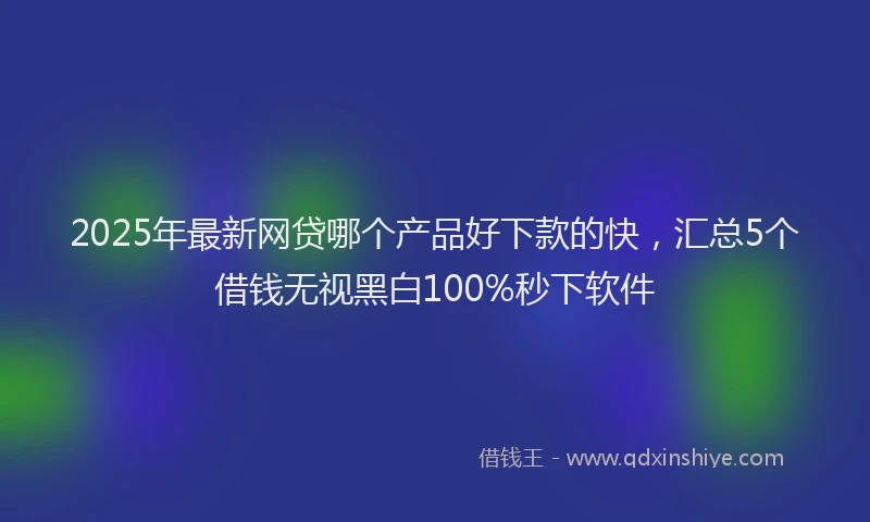 2025年最新网贷哪个产品好下款的快，汇总5个借钱无视黑白100%秒下软件