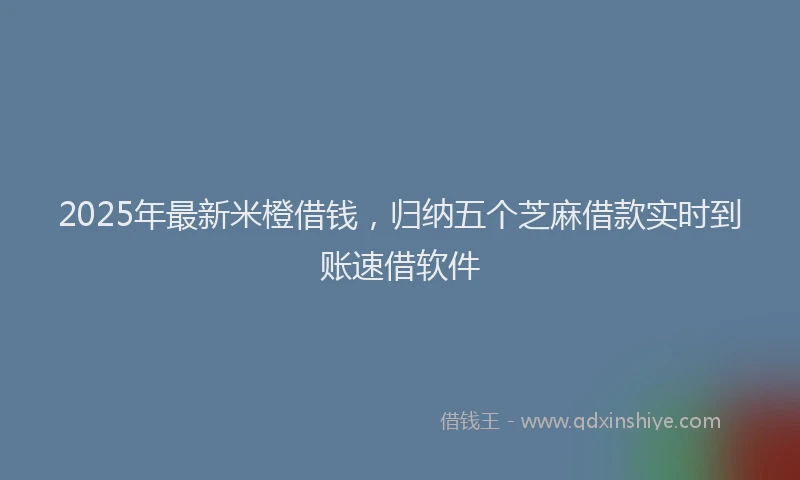 2025年最新米橙借钱，归纳五个芝麻借款实时到账速借软件