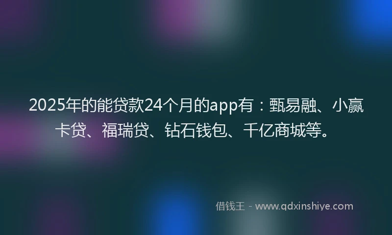 2025年的能贷款24个月的app有：甄易融、小赢卡贷、福瑞贷、钻石钱包、千亿商城等。