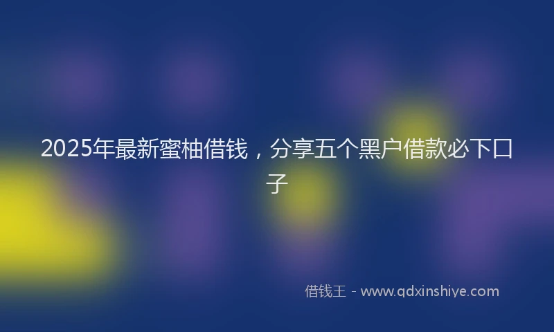 2025年最新蜜柚借钱，分享五个黑户借款必下口子