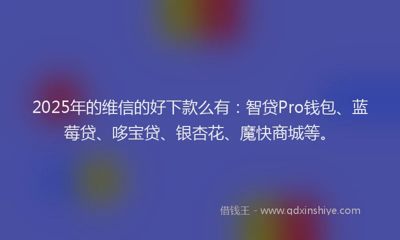 2025年的维信的好下款么有：智贷Pro钱包、蓝莓贷、哆宝贷、银杏花、魔快商城等。