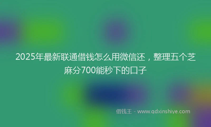 2025年最新联通借钱怎么用微信还，整理五个芝麻分700能秒下的口子