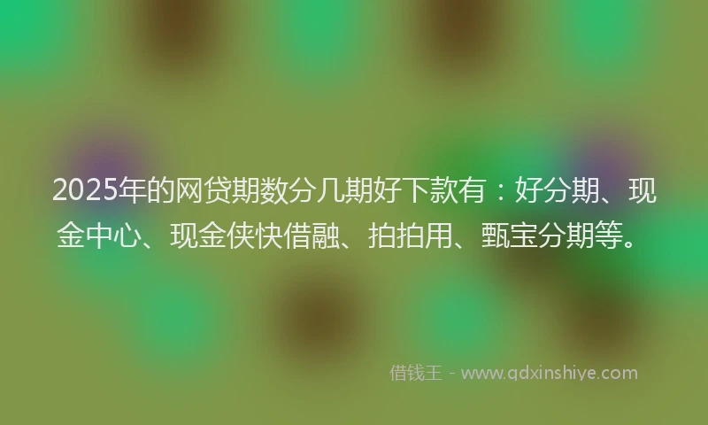 2025年的网贷期数分几期好下款有：好分期、现金中心、现金侠快借融、拍拍用、甄宝分期等。