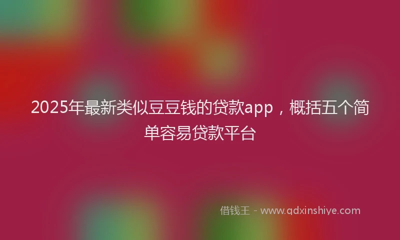2025年最新类似豆豆钱的贷款app，概括五个简单容易贷款平台