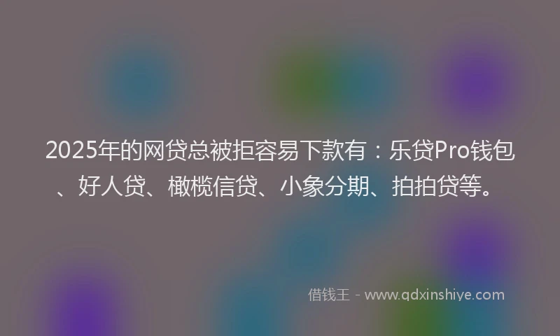 2025年的网贷总被拒容易下款有：乐贷Pro钱包、好人贷、橄榄信贷、小象分期、拍拍贷等。