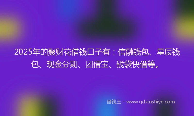 2025年的聚财花借钱口子有：信融钱包、星辰钱包、现金分期、团借宝、钱袋快借等。
