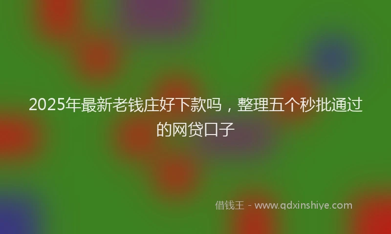 2025年最新老钱庄好下款吗，整理五个秒批通过的网贷口子