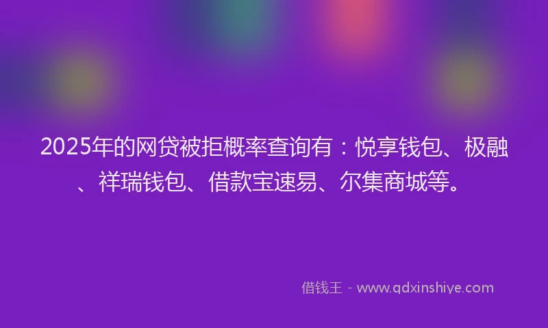 2025年的网贷被拒概率查询有：悦享钱包、极融、祥瑞钱包、借款宝速易、尔集商城等。