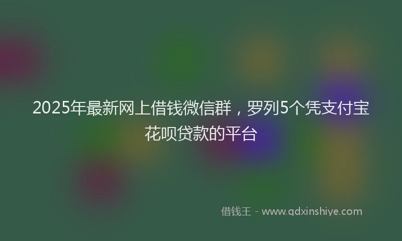2025年最新网上借钱微信群，罗列5个凭支付宝花呗贷款的平台